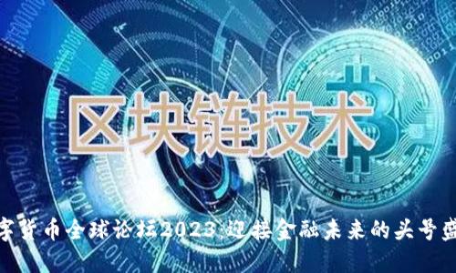 数字货币全球论坛2023：迎接金融未来的头号盛会