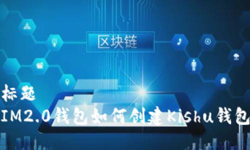 标题
IM2.0钱包如何创建Kishu钱包