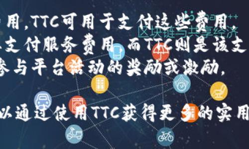 TTC在Tokenim中是指“调度和交易费用的代币”。它作为Tokenim平台内使用的货币，用于支付一些交易费用、服务费用以及在平台上的其他操作。具体来说，TTC可能用于：

1. **交易费用**: 在用户进行买卖或者交易时，可能会产生一定的费用，TTC可用于支付这些费用。
2. **平台服务费用**: 用户在使用某些高级服务和功能时，可能需要支付服务费用，而TTC则是该支付方式的一种。
3. **激励机制**: 在某些情况下，Tokenim可能会引入TTC作为用户参与平台活动的奖励或激励。

总的来说，TTC的引入使得Tokenim平台的经济生态更加完善，用户可以通过使用TTC获得更多的实用价值。如果您需要更具体的信息或有其他相关问题，欢迎继续提问。