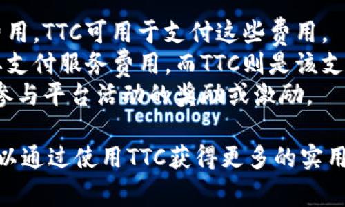 TTC在Tokenim中是指“调度和交易费用的代币”。它作为Tokenim平台内使用的货币，用于支付一些交易费用、服务费用以及在平台上的其他操作。具体来说，TTC可能用于：

1. **交易费用**: 在用户进行买卖或者交易时，可能会产生一定的费用，TTC可用于支付这些费用。
2. **平台服务费用**: 用户在使用某些高级服务和功能时，可能需要支付服务费用，而TTC则是该支付方式的一种。
3. **激励机制**: 在某些情况下，Tokenim可能会引入TTC作为用户参与平台活动的奖励或激励。

总的来说，TTC的引入使得Tokenim平台的经济生态更加完善，用户可以通过使用TTC获得更多的实用价值。如果您需要更具体的信息或有其他相关问题，欢迎继续提问。