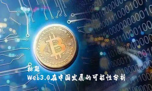 标题
Web3.0在中国发展的可能性分析