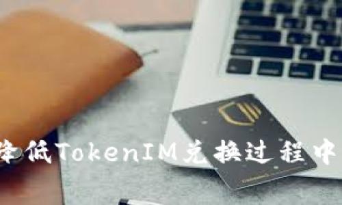 如何有效降低TokenIM兑换过程中的矿工费？