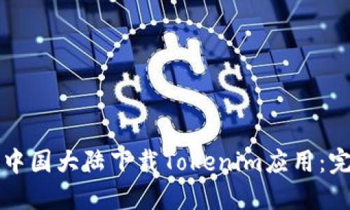 如何在中国大陆下载Tokenim应用：完整指南