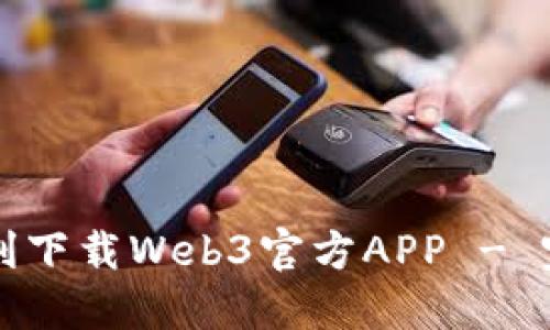 如何顺利下载Web3官方APP - 完整指南